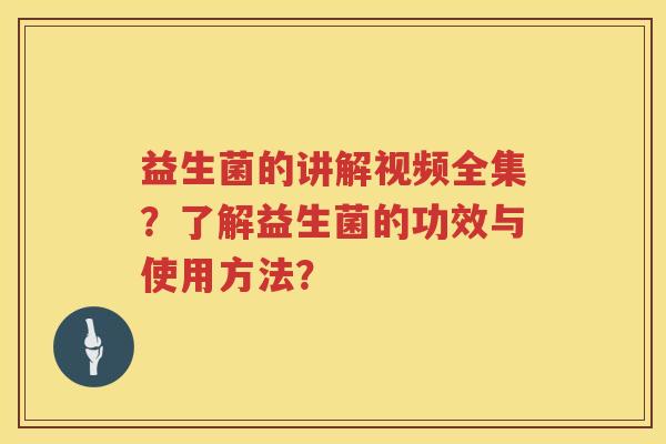益生菌的讲解视频全集？了解益生菌的功效与使用方法？