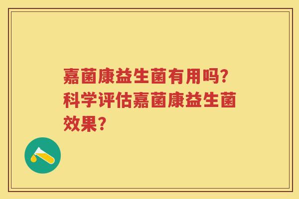 嘉菌康益生菌有用吗?科学评估嘉菌康益生菌效果? 嘉菌康益生菌有用吗?科学评估嘉菌康益生菌效果?