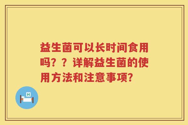 益生菌可以长时间食用吗？？详解益生菌的使用方法和注意事项？