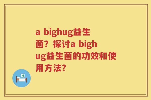 a bighug益生菌?探讨a bighug益生菌的功效和使用方法? a bighug益生菌?探讨a bighug益生菌的功效和使用方法?