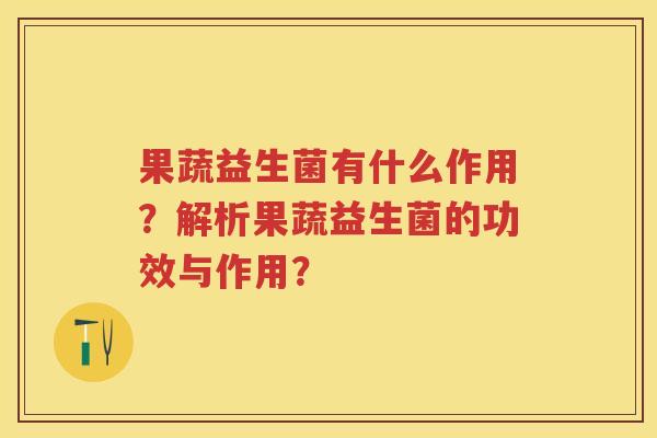 果蔬益生菌有什么作用？解析果蔬益生菌的功效与作用？