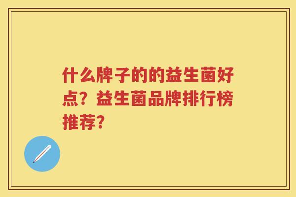 什么牌子的的益生菌好点?益生菌品牌排行榜推荐? 什么牌子的的益生菌好点?益生菌品牌排行榜推荐?