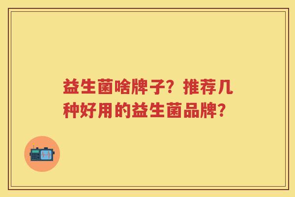 益生菌啥牌子?推荐几种好用的益生菌品牌? 益生菌啥牌子?推荐几种好用的益生菌品牌?