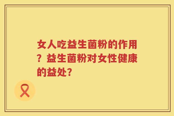 女人吃益生菌粉的作用?益生菌粉对女性健康的益处? 女人吃益生菌粉的作用?益生菌粉对女性健康的益处?