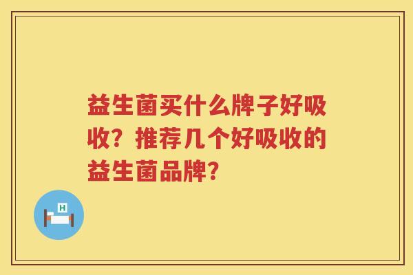 益生菌买什么牌子好吸收?推荐几个好吸收的益生菌品牌? 益生菌买什么牌子好吸收?推荐几个好吸收的益生菌品牌?