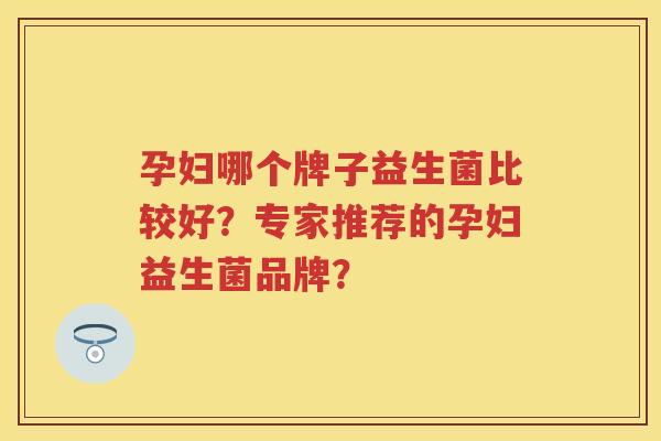 孕妇哪个牌子益生菌比较好?专家推荐的孕妇益生菌品牌? 孕妇哪个牌子益生菌比较好?专家推荐的孕妇益生菌品牌?