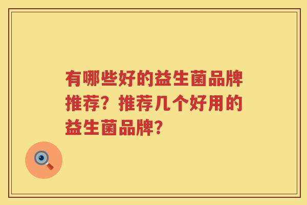 有哪些好的益生菌品牌推荐?推荐几个好用的益生菌品牌? 有哪些好的益生菌品牌推荐?推荐几个好用的益生菌品牌?