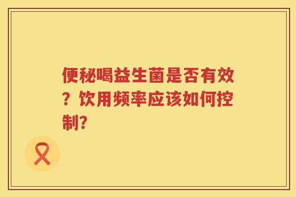 喝益生菌是否有效?饮用频率应该如何控制? 喝益生菌是否有效?饮用频率应该如何控制?