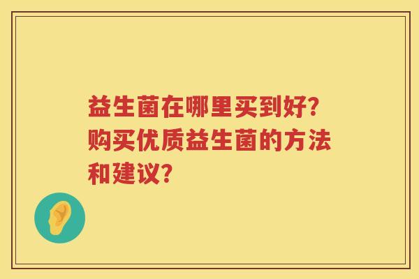 益生菌在哪里买到好？购买优质益生菌的方法和建议？