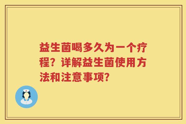 益生菌喝多久为一个疗程?详解益生菌使用方法和注意事项? 益生菌喝多久为一个疗程?详解益生菌使用方法和注意事项?
