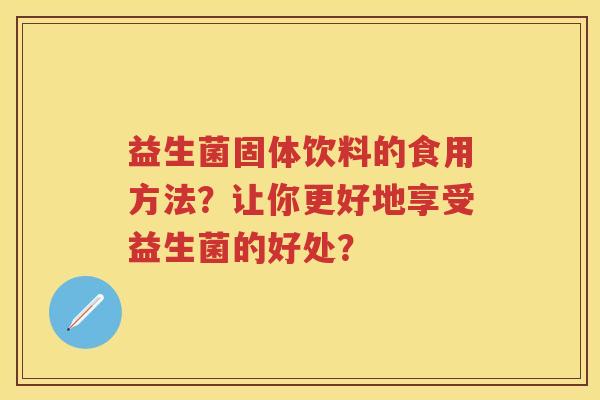 益生菌固体饮料的食用方法?让你更好地享受益生菌的好处? 益生菌固体饮料的食用方法?让你更好地享受益生菌的好处?