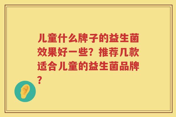 儿童什么牌子的益生菌效果好一些？推荐几款适合儿童的益生菌品牌？