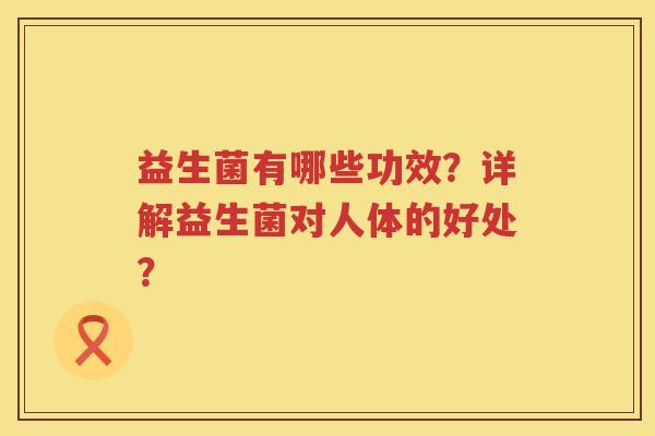 益生菌有哪些功效?详解益生菌对人体的好处? 益生菌有哪些功效?详解益生菌对人体的好处?
