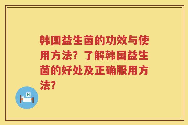 韩国益生菌的功效与使用方法?了解韩国益生菌的好处及正确服用方法? 韩国益生菌的功效与使用方法?了解韩国益生菌的好处及正确服用方法?