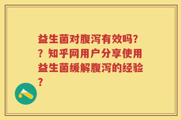 益生菌对有效吗？？知乎网用户分享使用益生菌缓解的经验？