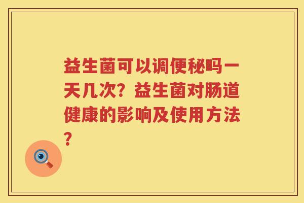 益生菌可以调吗一天几次?益生菌对肠道健康的影响及使用方法? 益生菌可以调吗一天几次?益生菌对肠道健康的影响及使用方法?