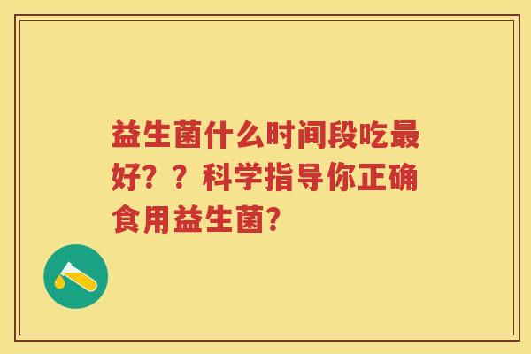 益生菌什么时间段吃好？？科学指导你正确食用益生菌？