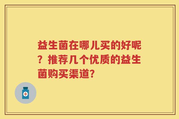 益生菌在哪儿买的好呢？推荐几个优质的益生菌购买渠道？