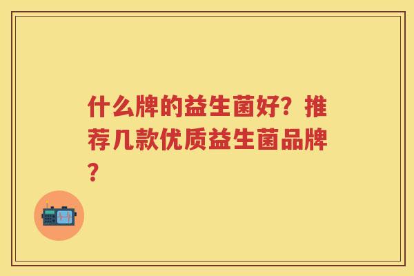 什么牌的益生菌好?推荐几款优质益生菌品牌? 什么牌的益生菌好?推荐几款优质益生菌品牌?