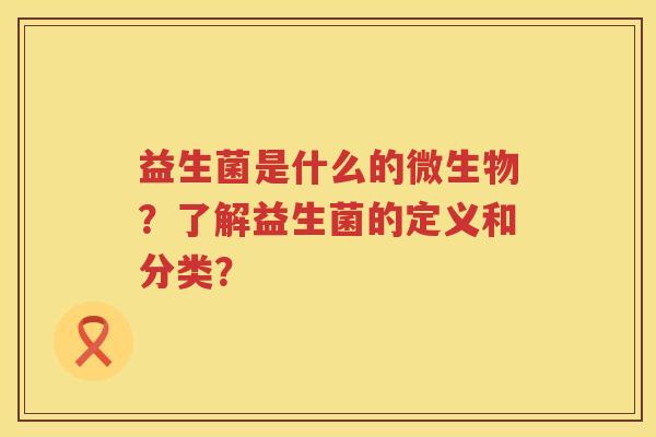 益生菌是什么的微生物？了解益生菌的定义和分类？