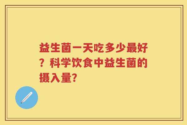 益生菌一天吃多少好？科学饮食中益生菌的摄入量？