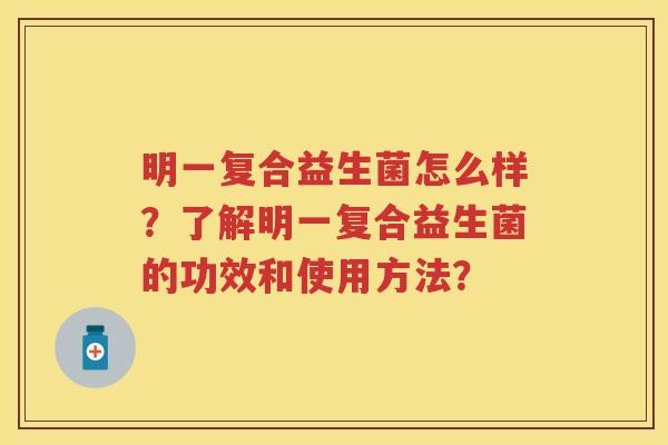 明一复合益生菌怎么样？了解明一复合益生菌的功效和使用方法？