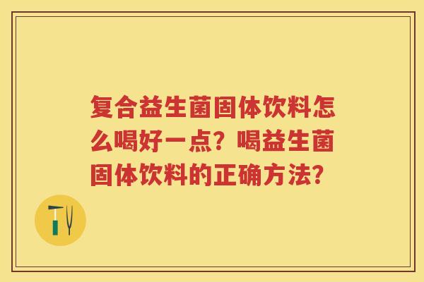 复合益生菌固体饮料怎么喝好一点?喝益生菌固体饮料的正确方法? 复合益生菌固体饮料怎么喝好一点?喝益生菌固体饮料的正确方法?