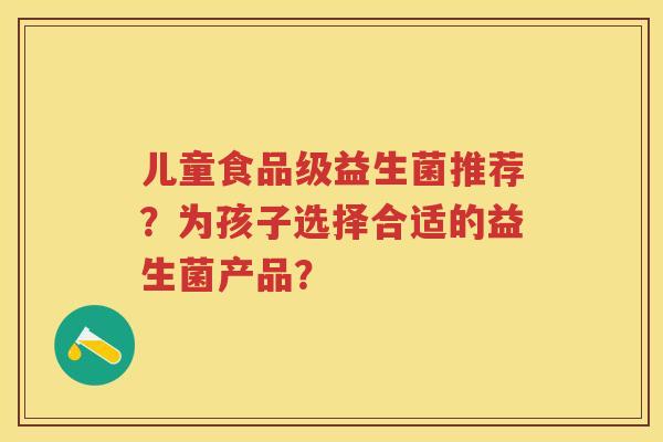 儿童食品级益生菌推荐？为孩子选择合适的益生菌产品？