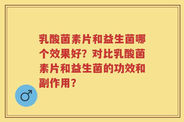 乳酸菌素片和益生菌哪个效果好？对比乳酸菌素片和益生菌的功效和副作用？