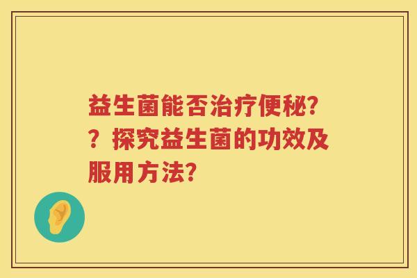 益生菌能否？？探究益生菌的功效及服用方法？