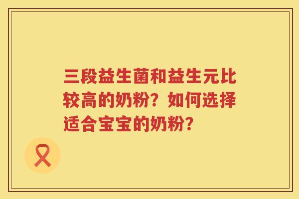 三段益生菌和益生元比较高的奶粉?如何选择适合宝宝的奶粉? 三段益生菌和益生元比较高的奶粉?如何选择适合宝宝的奶粉?