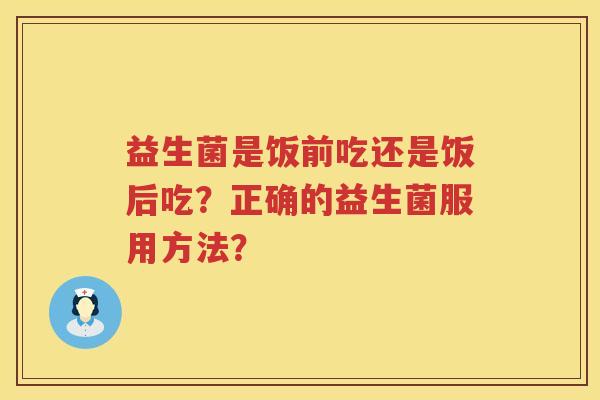 益生菌是饭前吃还是饭后吃？正确的益生菌服用方法？