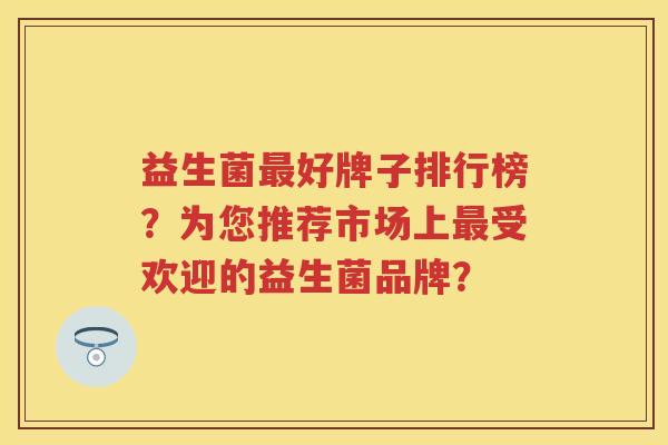 益生菌好牌子排行榜？为您推荐市场上受欢迎的益生菌品牌？