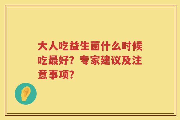 大人吃益生菌什么时候吃好？专家建议及注意事项？