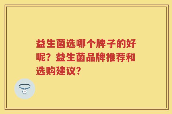 益生菌选哪个牌子的好呢？益生菌品牌推荐和选购建议？