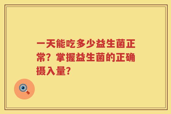 一天能吃多少益生菌正常?掌握益生菌的正确摄入量? 一天能吃多少益生菌正常?掌握益生菌的正确摄入量?