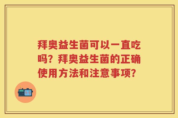 拜奥益生菌可以一直吃吗?拜奥益生菌的正确使用方法和注意事项? 拜奥益生菌可以一直吃吗?拜奥益生菌的正确使用方法和注意事项?