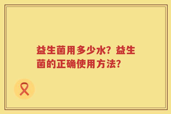 益生菌用多少水?益生菌的正确使用方法? 益生菌用多少水?益生菌的正确使用方法?