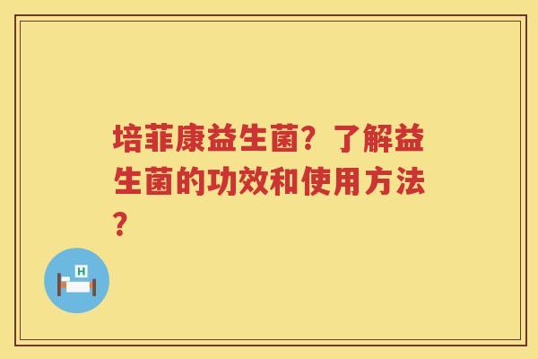 培菲康益生菌？了解益生菌的功效和使用方法？
