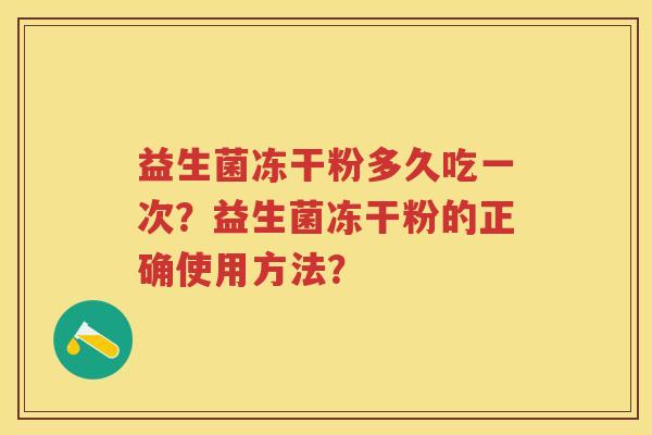 益生菌冻干粉多久吃一次?益生菌冻干粉的正确使用方法? 益生菌冻干粉多久吃一次?益生菌冻干粉的正确使用方法?