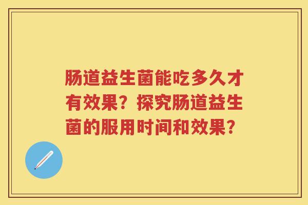肠道益生菌能吃多久才有效果?探究肠道益生菌的服用时间和效果? 肠道益生菌能吃多久才有效果?探究肠道益生菌的服用时间和效果?