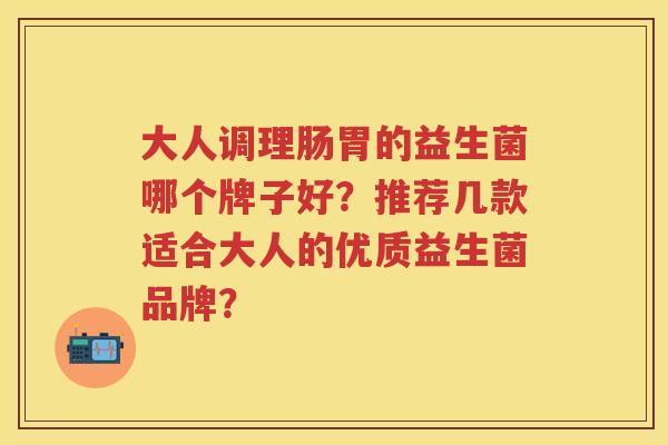 大人调理肠胃的益生菌哪个牌子好?推荐几款适合大人的优质益生菌品牌? 大人调理肠胃的益生菌哪个牌子好?推荐几款适合大人的优质益生菌品牌?
