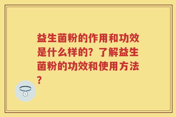 益生菌粉的作用和功效是什么样的？了解益生菌粉的功效和使用方法？
