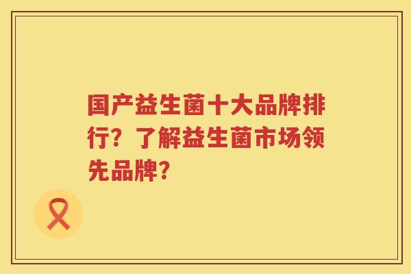 国产益生菌十大品牌排行？了解益生菌市场领先品牌？