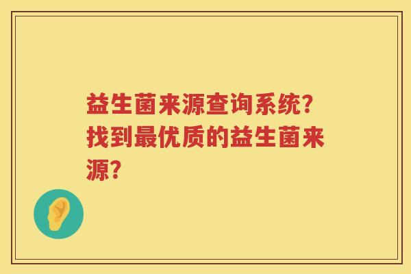 益生菌来源查询系统?找到优质的益生菌来源? 益生菌来源查询系统?找到优质的益生菌来源?