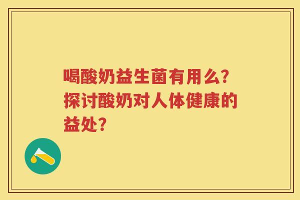 喝酸奶益生菌有用么？探讨酸奶对人体健康的益处？
