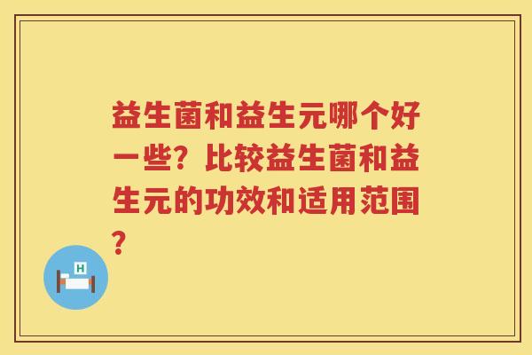 益生菌和益生元哪个好一些?比较益生菌和益生元的功效和适用范围? 益生菌和益生元哪个好一些?比较益生菌和益生元的功效和适用范围?