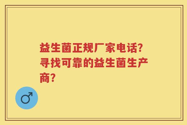 益生菌正规厂家电话?寻找可靠的益生菌生产商? 益生菌正规厂家电话?寻找可靠的益生菌生产商?