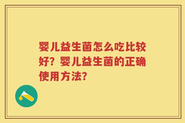 婴儿益生菌怎么吃比较好？婴儿益生菌的正确使用方法？