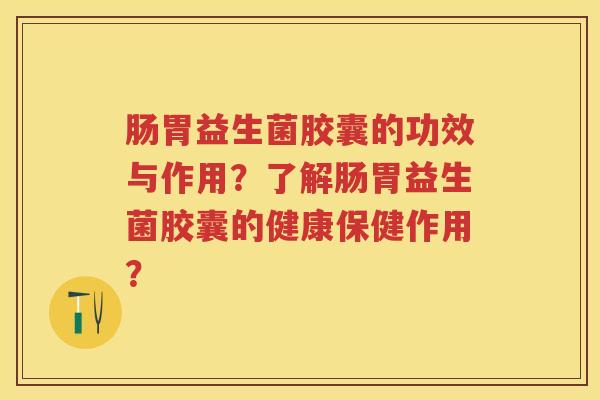 肠胃益生菌胶囊的功效与作用？了解肠胃益生菌胶囊的健康保健作用？